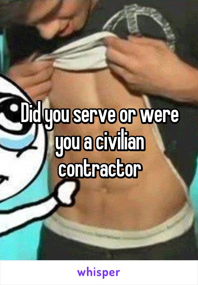 Did you serve or were you a civilian contractor