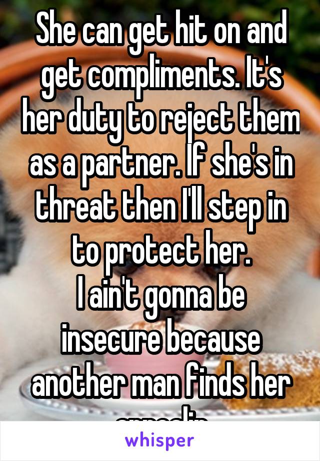 She can get hit on and get compliments. It's her duty to reject them as a partner. If she's in threat then I'll step in to protect her.
I ain't gonna be insecure because another man finds her appealin