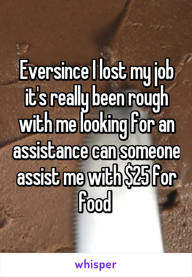 Eversince I lost my job it's really been rough with me looking for an assistance can someone assist me with $25 for food 