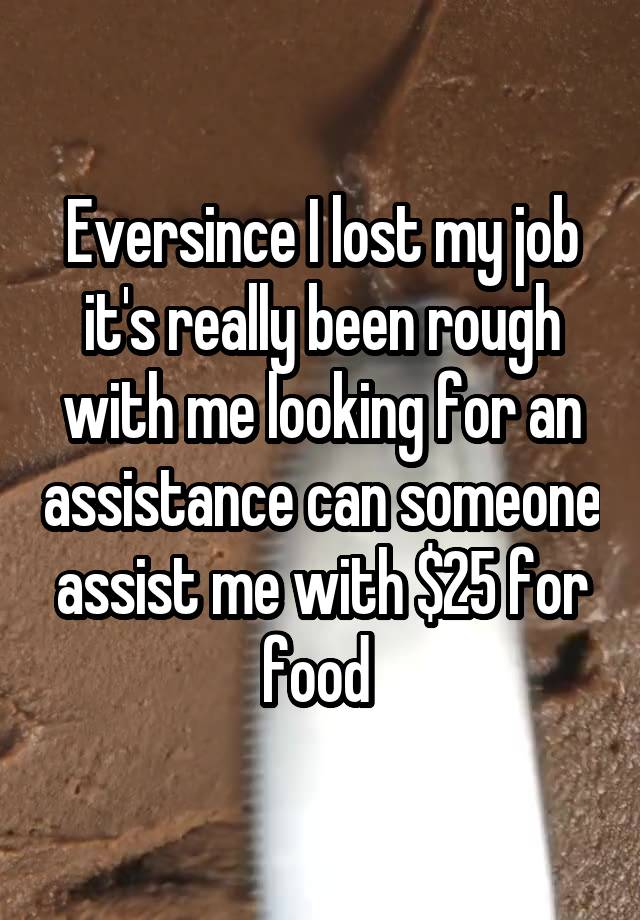 Eversince I lost my job it's really been rough with me looking for an assistance can someone assist me with $25 for food 