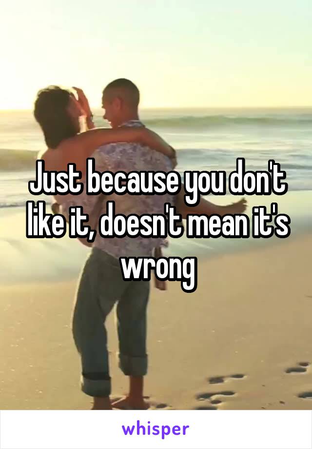 Just because you don't like it, doesn't mean it's wrong