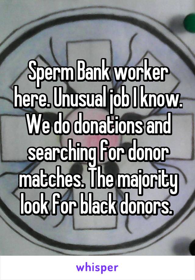 Sperm Bank worker here. Unusual job I know. We do donations and searching for donor matches. The majority look for black donors. 