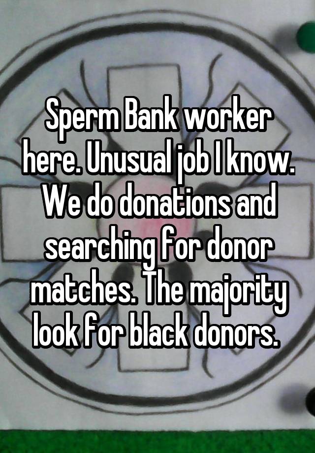 Sperm Bank worker here. Unusual job I know. We do donations and searching for donor matches. The majority look for black donors. 