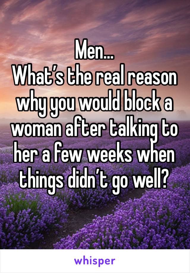 Men…
What’s the real reason why you would block a woman after talking to her a few weeks when things didn’t go well? 