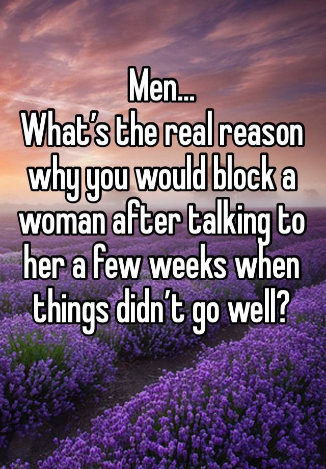 Men…
What’s the real reason why you would block a woman after talking to her a few weeks when things didn’t go well? 