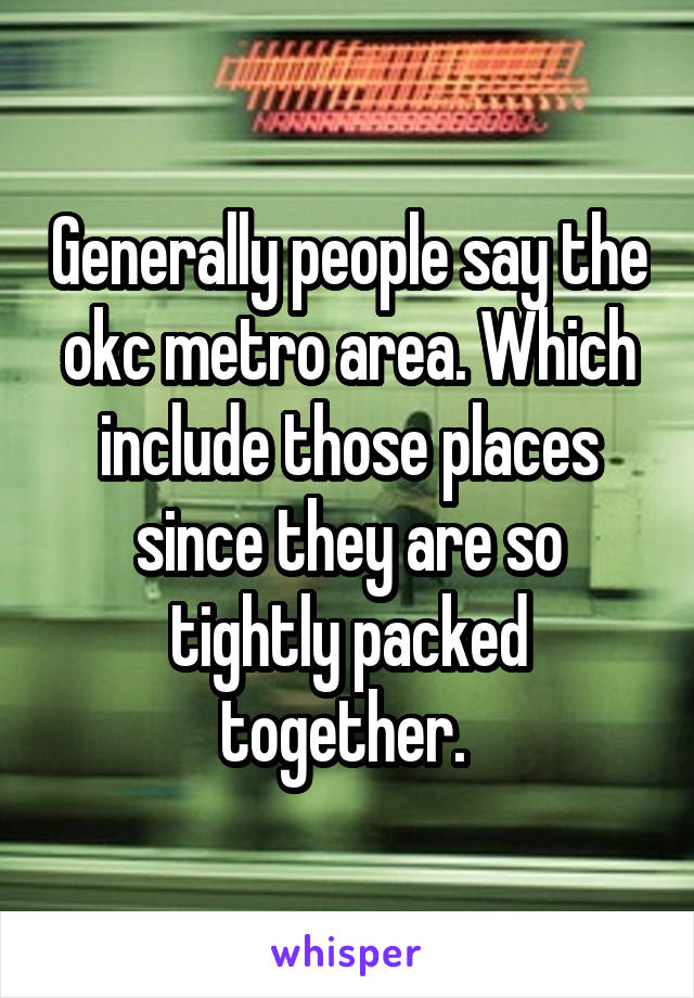 Generally people say the okc metro area. Which include those places since they are so tightly packed together. 