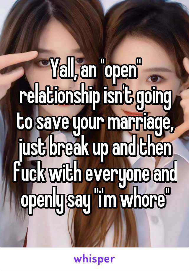 Yall, an "open" relationship isn't going to save your marriage, just break up and then fuck with everyone and openly say "i'm whore"