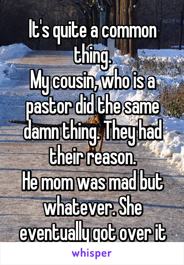 It's quite a common thing.
My cousin, who is a pastor did the same damn thing. They had their reason.
He mom was mad but whatever. She eventually got over it