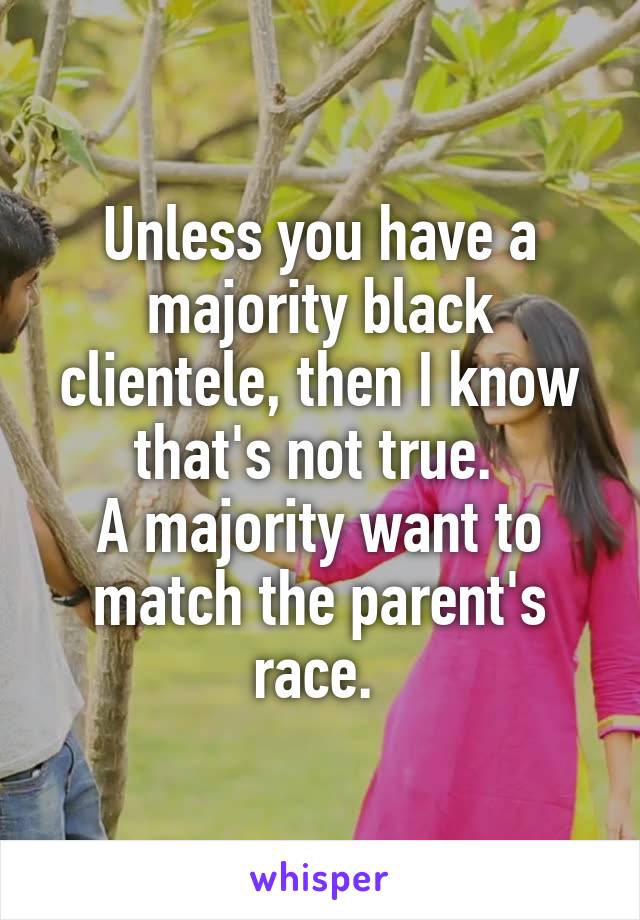 Unless you have a majority black clientele, then I know that's not true. 
A majority want to match the parent's race. 