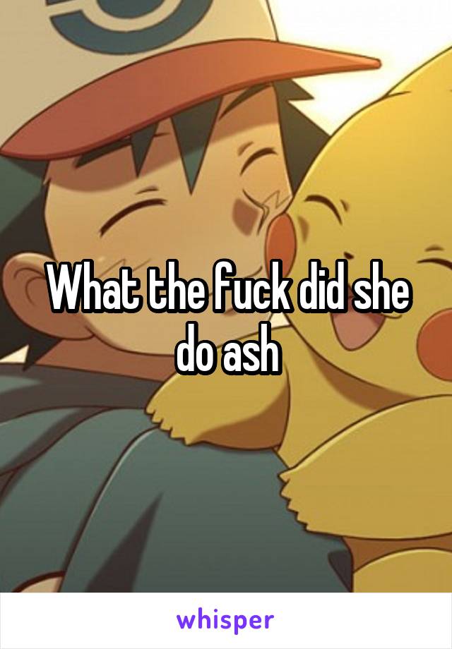 What the fuck did she do ash