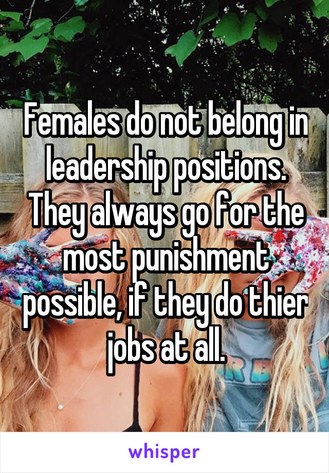 Females do not belong in leadership positions. They always go for the most punishment possible, if they do thier jobs at all.