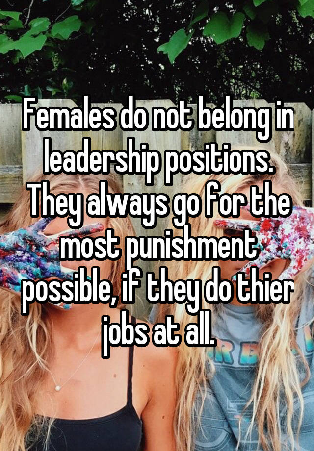 Females do not belong in leadership positions. They always go for the most punishment possible, if they do thier jobs at all.