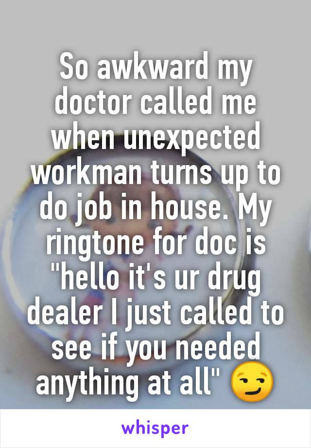 So awkward my doctor called me when unexpected workman turns up to do job in house. My ringtone for doc is "hello it's ur drug dealer I just called to see if you needed anything at all" 😏