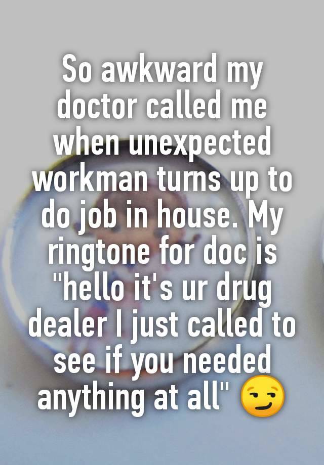 So awkward my doctor called me when unexpected workman turns up to do job in house. My ringtone for doc is "hello it's ur drug dealer I just called to see if you needed anything at all" 😏