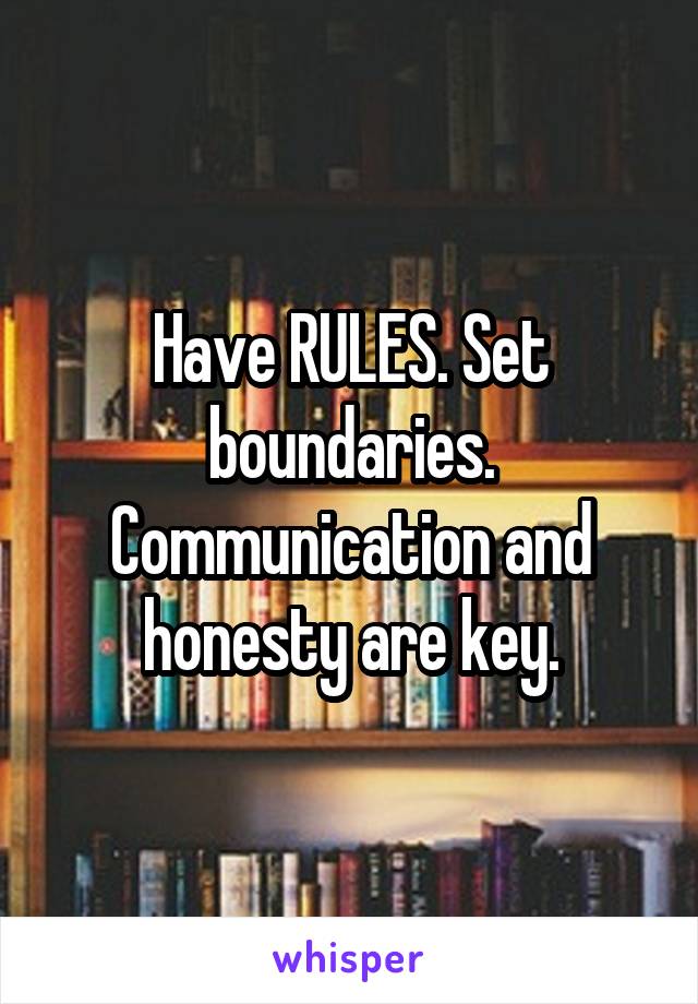 Have RULES. Set boundaries. Communication and honesty are key.