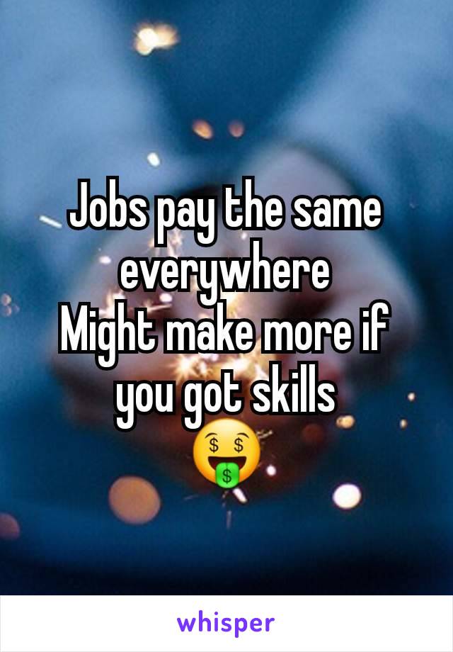 Jobs pay the same everywhere
Might make more if you got skills
🤑