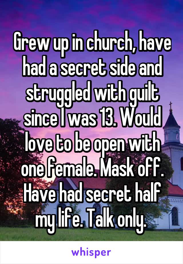 Grew up in church, have had a secret side and struggled with guilt since I was 13. Would love to be open with one female. Mask off. Have had secret half my life. Talk only. 