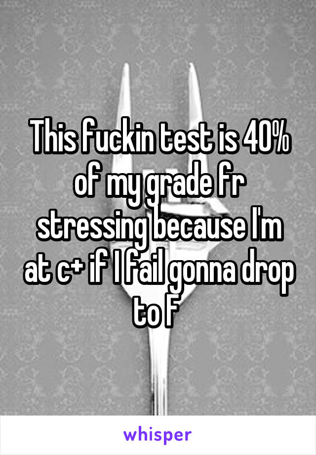 This fuckin test is 40% of my grade fr stressing because I'm at c+ if I fail gonna drop to F 