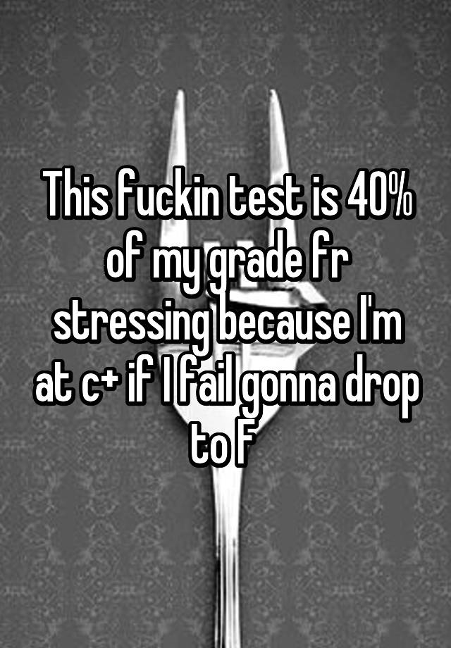 This fuckin test is 40% of my grade fr stressing because I'm at c+ if I fail gonna drop to F 