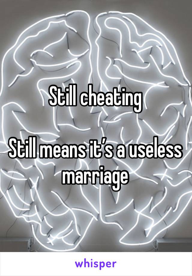 Still cheating 

Still means it’s a useless marriage 