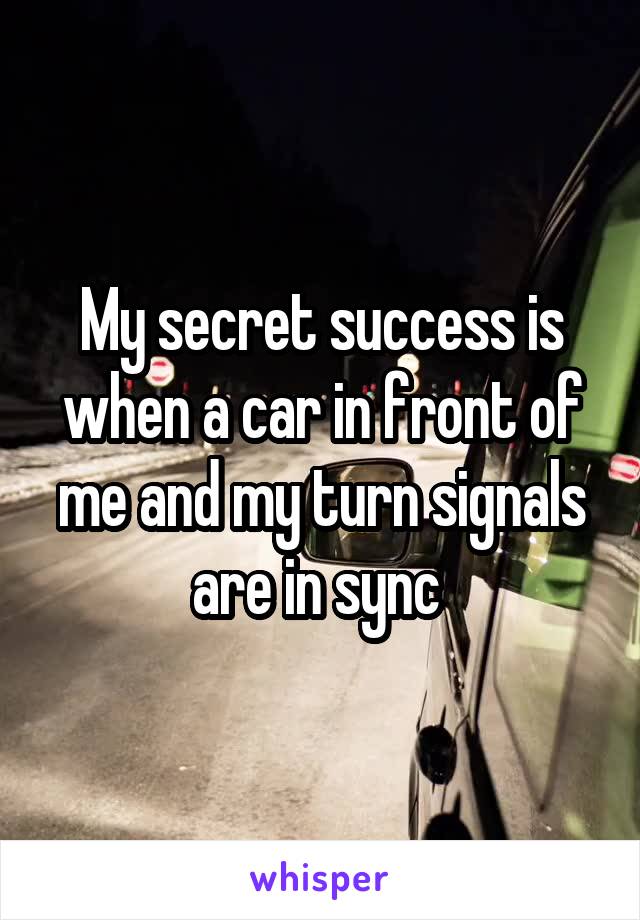 My secret success is when a car in front of me and my turn signals are in sync 