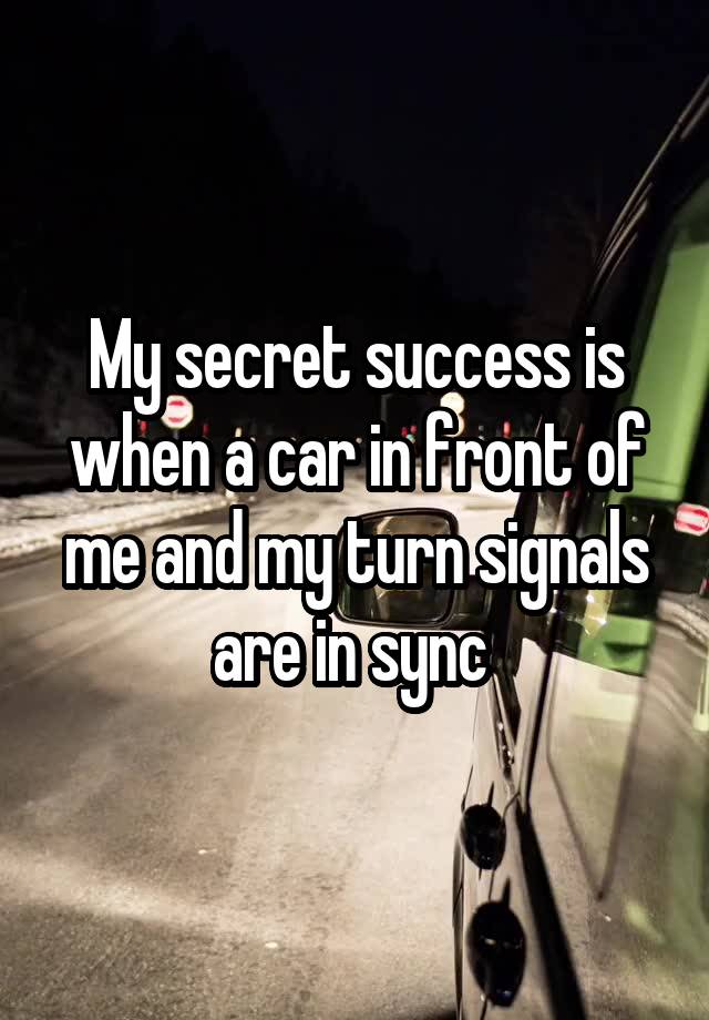 My secret success is when a car in front of me and my turn signals are in sync 