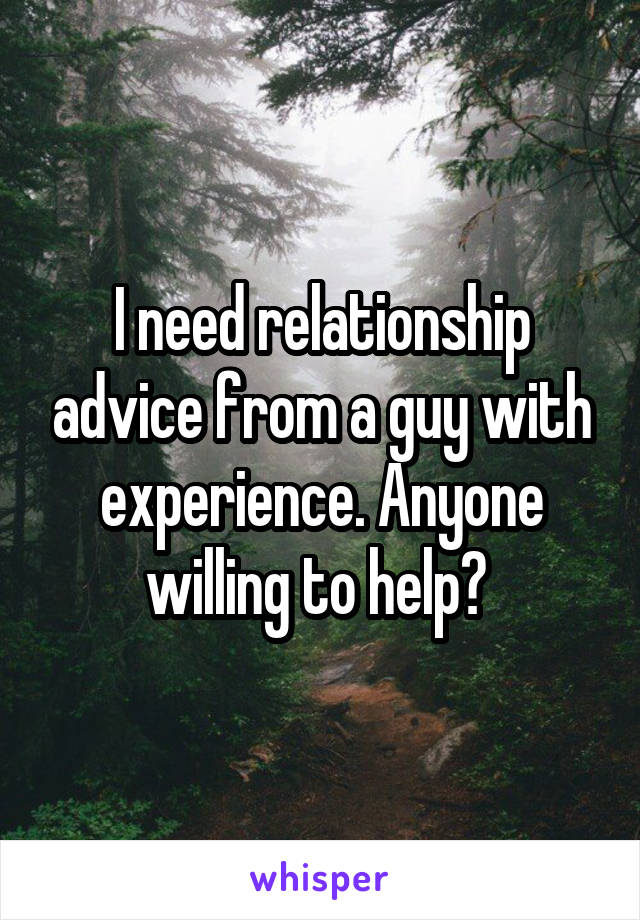 I need relationship advice from a guy with experience. Anyone willing to help? 