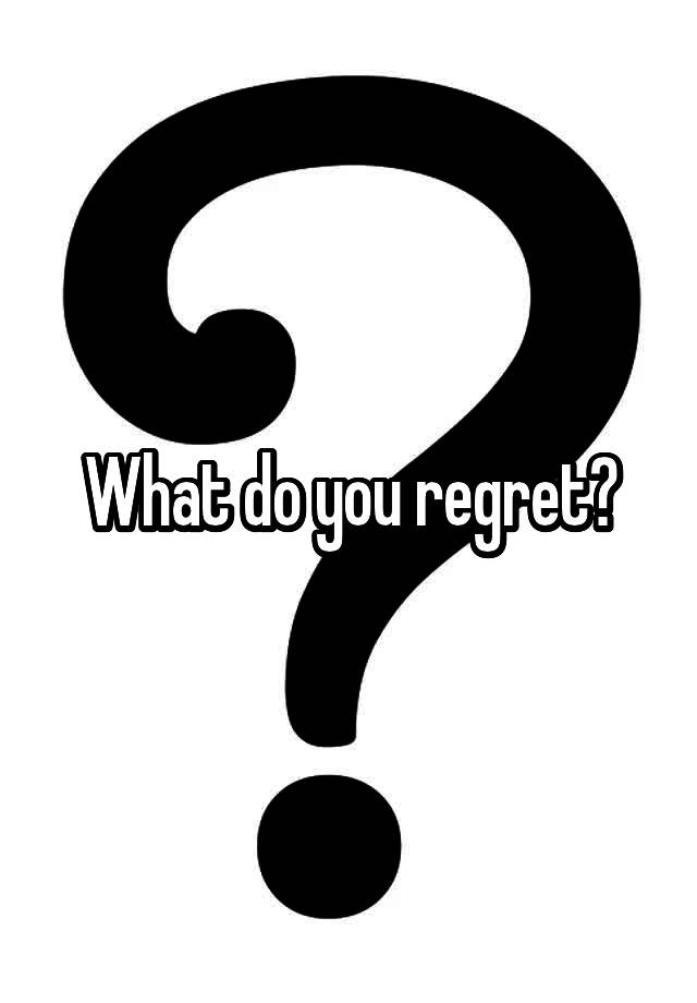 What do you regret?