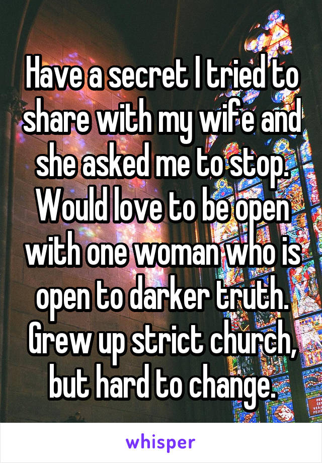 Have a secret I tried to share with my wife and she asked me to stop. Would love to be open with one woman who is open to darker truth. Grew up strict church, but hard to change.