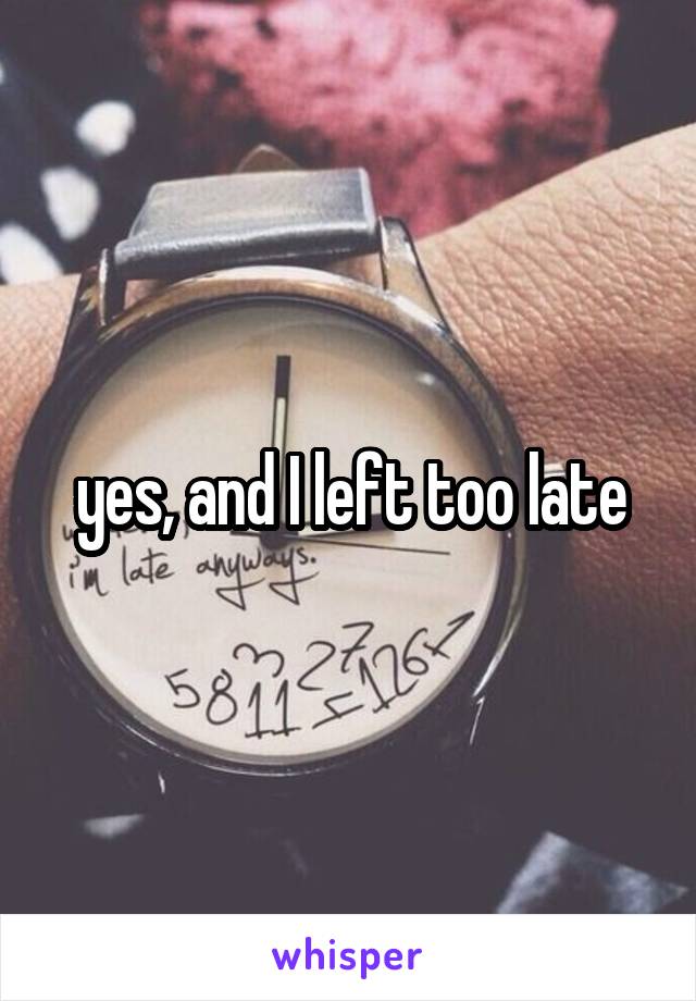 yes, and I left too late