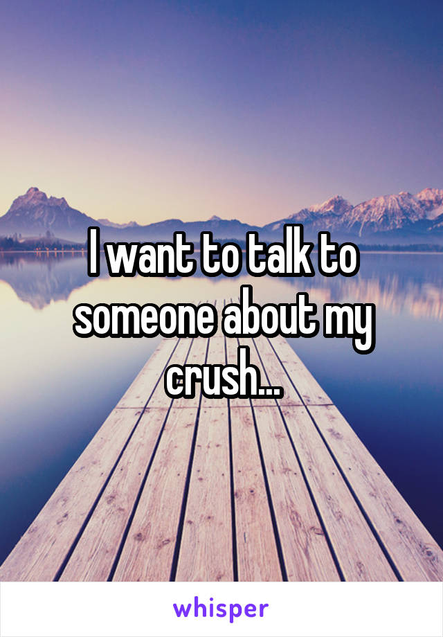 I want to talk to someone about my crush...