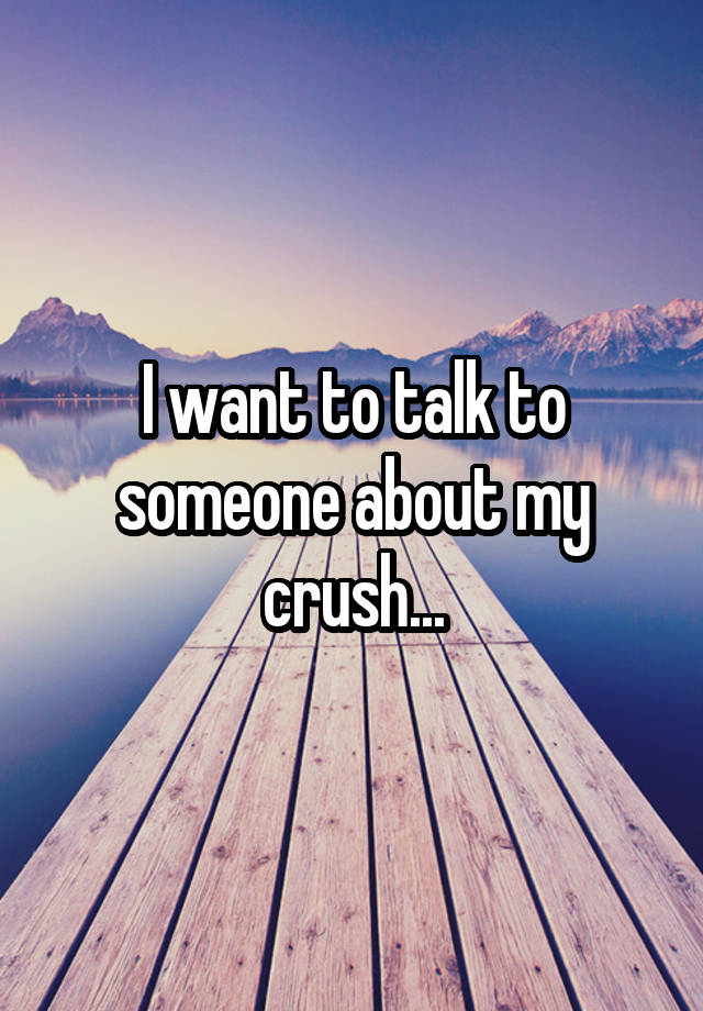 I want to talk to someone about my crush...