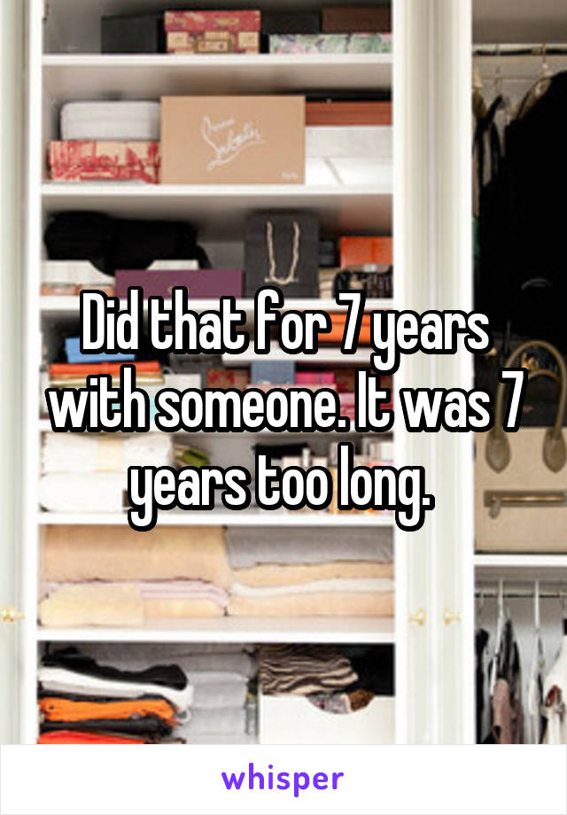 Did that for 7 years with someone. It was 7 years too long. 