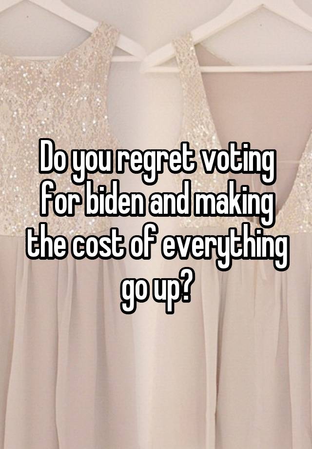 Do you regret voting for biden and making the cost of everything go up?