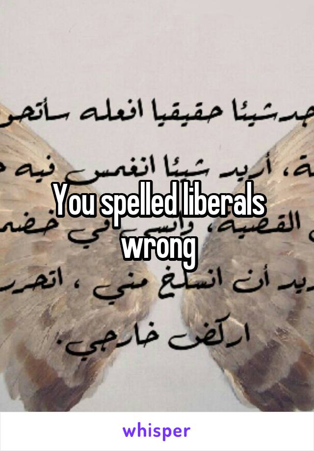 You spelled liberals wrong