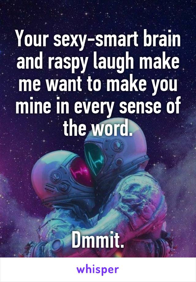 Your sexy-smart brain and raspy laugh make me want to make you mine in every sense of the word.




Dmmit.