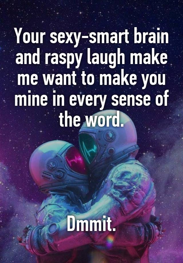 Your sexy-smart brain and raspy laugh make me want to make you mine in every sense of the word.




Dmmit.