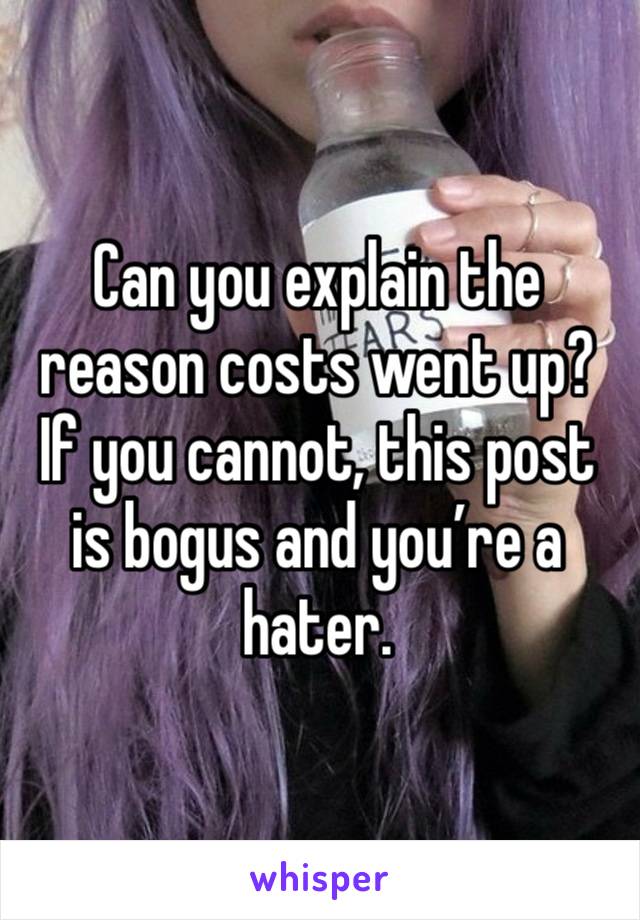 Can you explain the reason costs went up? If you cannot, this post is bogus and you’re a hater. 