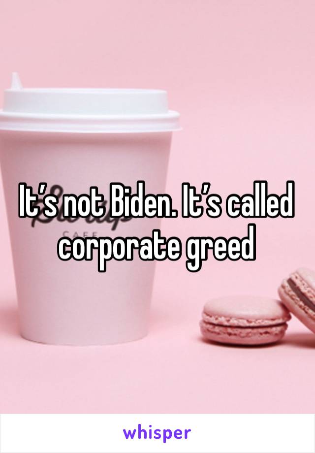 It’s not Biden. It’s called corporate greed 