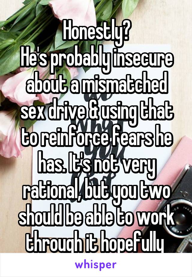 Honestly?
He's probably insecure about a mismatched sex drive & using that to reinforce fears he has. It's not very rational, but you two should be able to work through it hopefully 