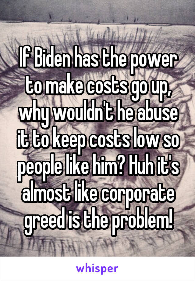 If Biden has the power to make costs go up, why wouldn't he abuse it to keep costs low so people like him? Huh it's almost like corporate greed is the problem!