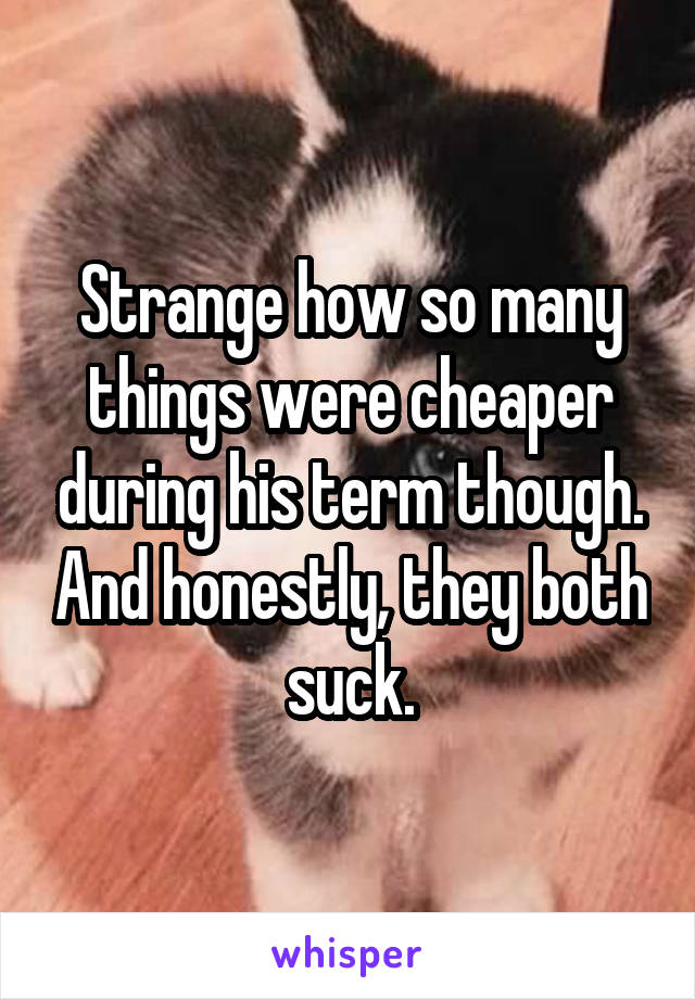 Strange how so many things were cheaper during his term though. And honestly, they both suck.