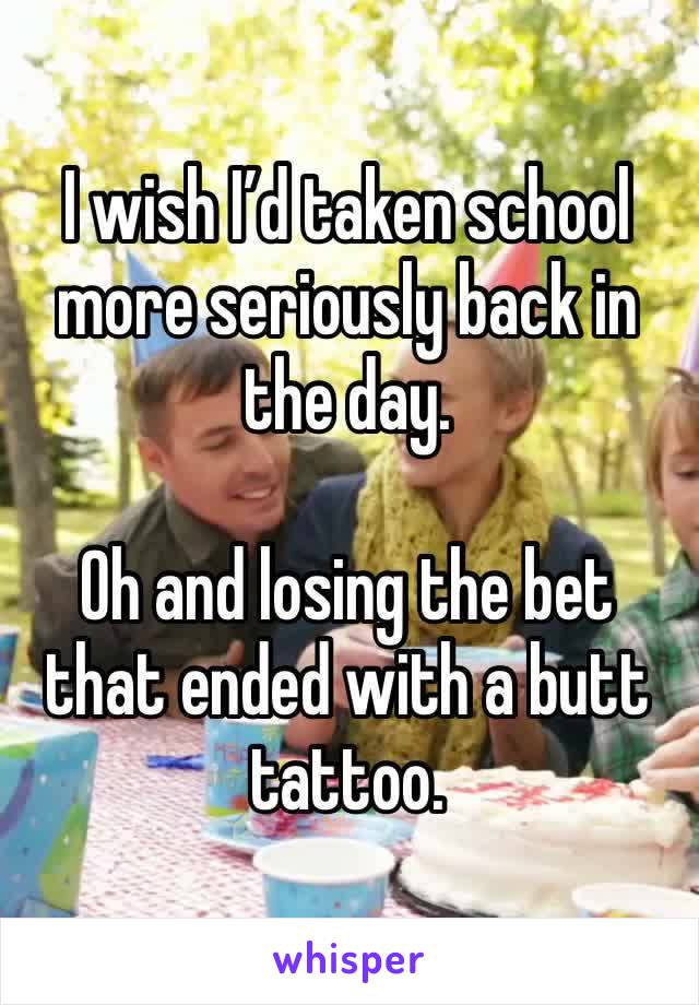 I wish I’d taken school more seriously back in the day. 

Oh and losing the bet that ended with a butt tattoo. 