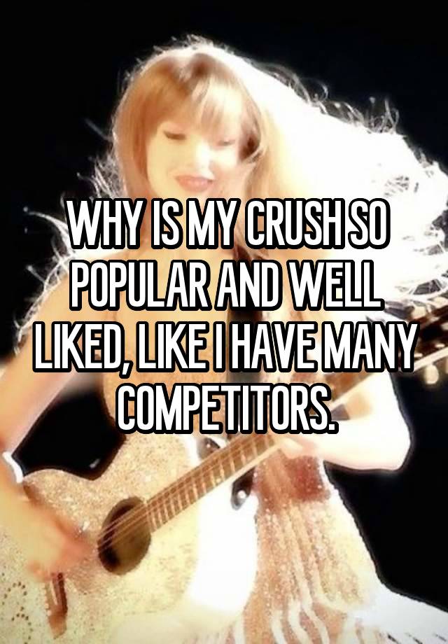 WHY IS MY CRUSH SO POPULAR AND WELL LIKED, LIKE I HAVE MANY COMPETITORS.