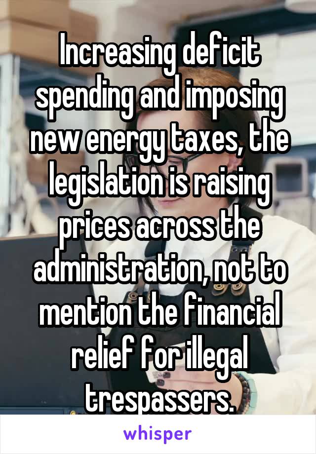 Increasing deficit spending and imposing new energy taxes, the legislation is raising prices across the administration, not to mention the financial relief for illegal trespassers.