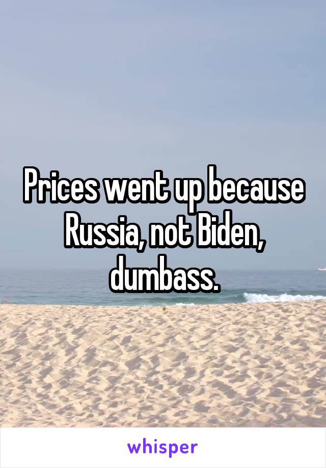 Prices went up because Russia, not Biden, dumbass.