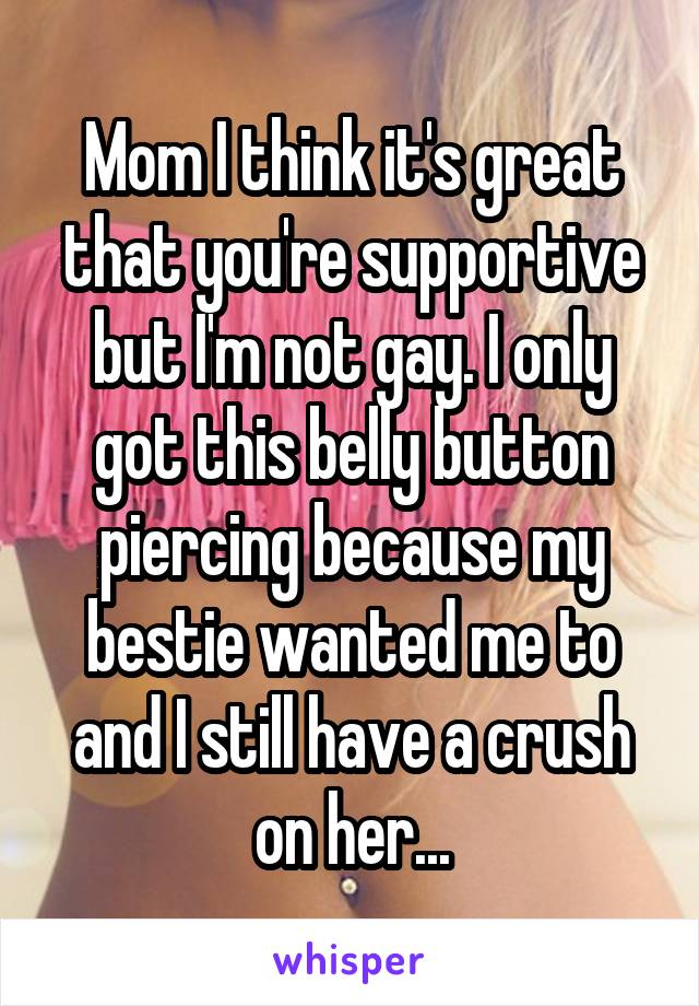 Mom I think it's great that you're supportive but I'm not gay. I only got this belly button piercing because my bestie wanted me to and I still have a crush on her...