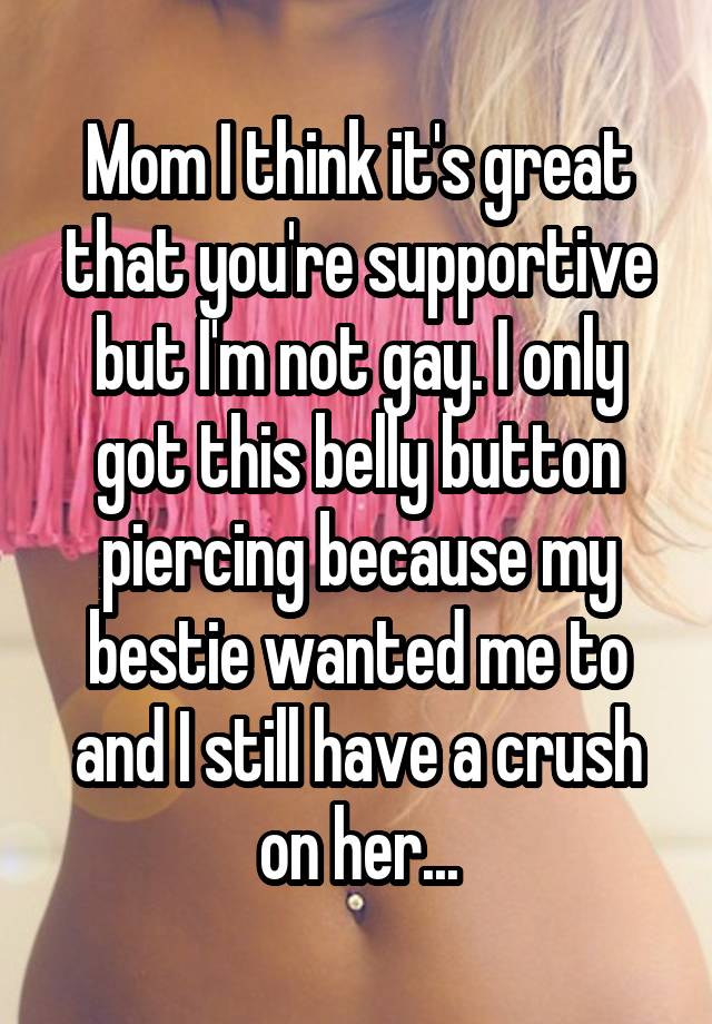 Mom I think it's great that you're supportive but I'm not gay. I only got this belly button piercing because my bestie wanted me to and I still have a crush on her...