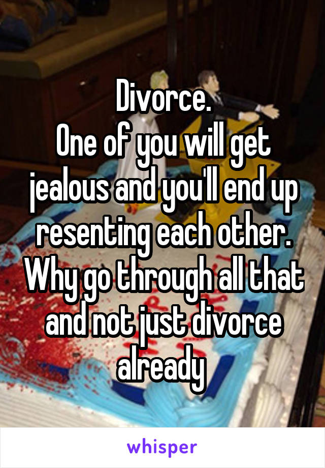 Divorce.
One of you will get jealous and you'll end up resenting each other. Why go through all that and not just divorce already 