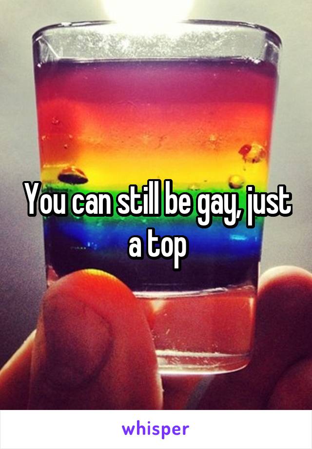 You can still be gay, just a top